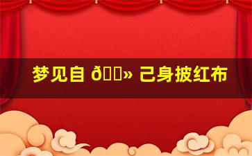 梦见自 🌻 己身披红布